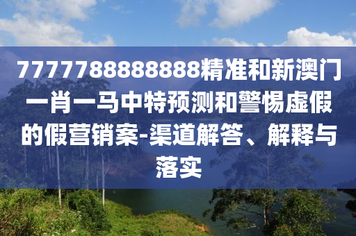 7777788888888精準和新澳門一肖一馬中特預測和警惕虛假的假營銷案-渠道解答、解釋與落實